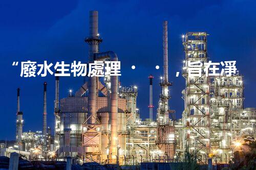 “廢水生物處理，旨在凈化水源，守護(hù)碧水藍(lán)天”